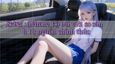 8kbet (iPhone 14) bài viết so sánh từ nguồn chính thức
