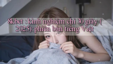 8kbet kinh nghiệm chỉ 30 giây (2025) phiên bản tiếng Việt