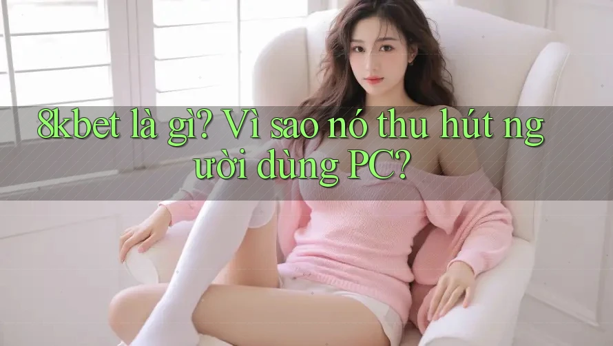 8kbet là gì? Vì sao nó thu hút người dùng PC?