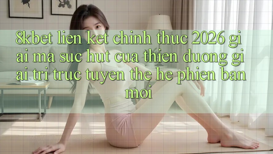 8kbet - Liên kết Chính Thức 2026 - Giải Mã Sức Hút Của Thiên Đường Giải Trí Trực Tuyến Thế Hệ Phiên bản mới 8kbet - Liên kết Chính Thức 2026 - Giải Mã Sức Hút Của Thiên Đường Giải Trí Trực Tuyến Thế Hệ Phiên bản mới