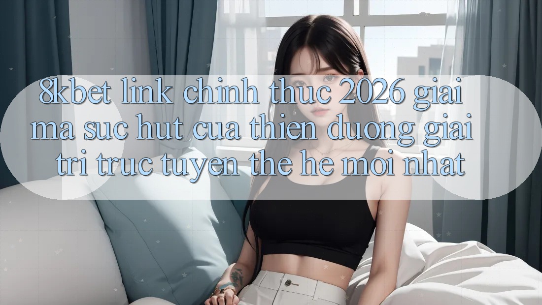 8kbet - Link Chính Thức 2026 - Giải Mã Sức Hút Của Thiên Đường Giải Trí Trực Tuyến Thế Hệ Mới nhất