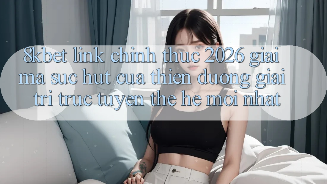 8kbet - Link Chính Thức 2026 - Giải Mã Sức Hút Của Thiên Đường Giải Trí Trực Tuyến Thế Hệ Mới nhất