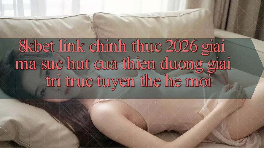 8kbet - Link Chính Thức 2026 - Giải Mã Sức Hút Của Thiên Đường Giải Trí Trực Tuyến Thế Hệ Mới 8kbet - Link Chính Thức 2026 - Giải Mã Sức Hút Của Thiên Đường Giải Trí Trực Tuyến Thế Hệ Mới