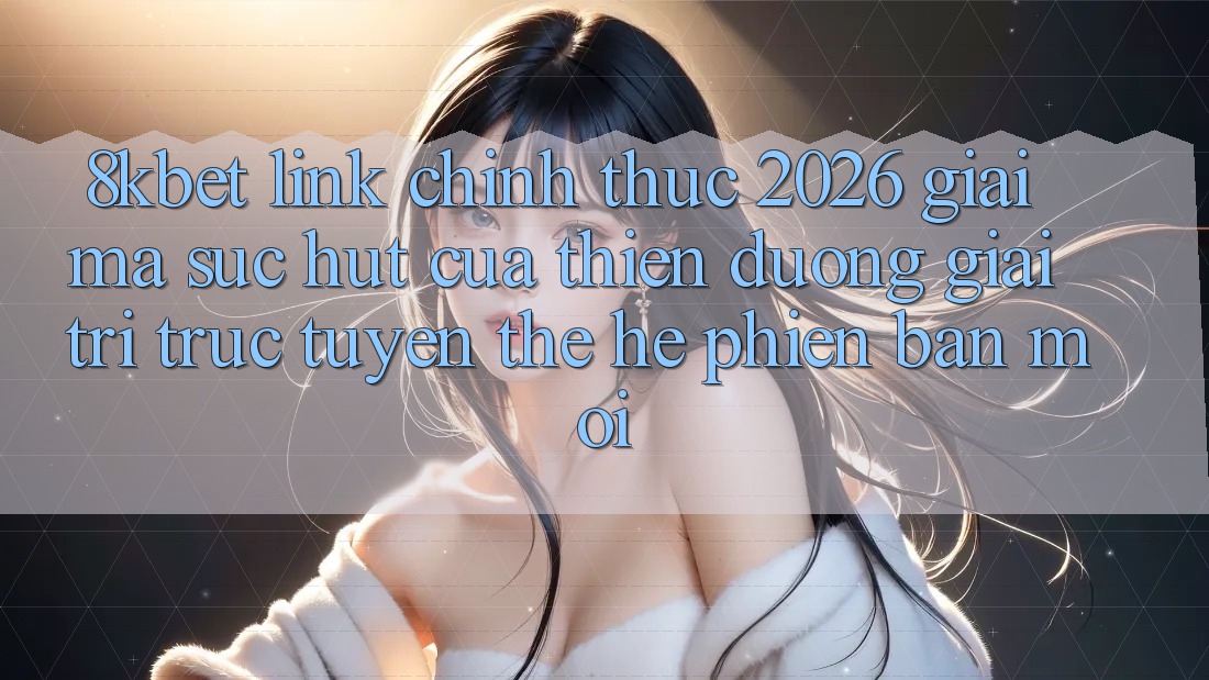 8kbet - Link Chính Thức 2026 - Giải Mã Sức Hút Của Thiên Đường Giải Trí Trực Tuyến Thế Hệ Phiên bản mới