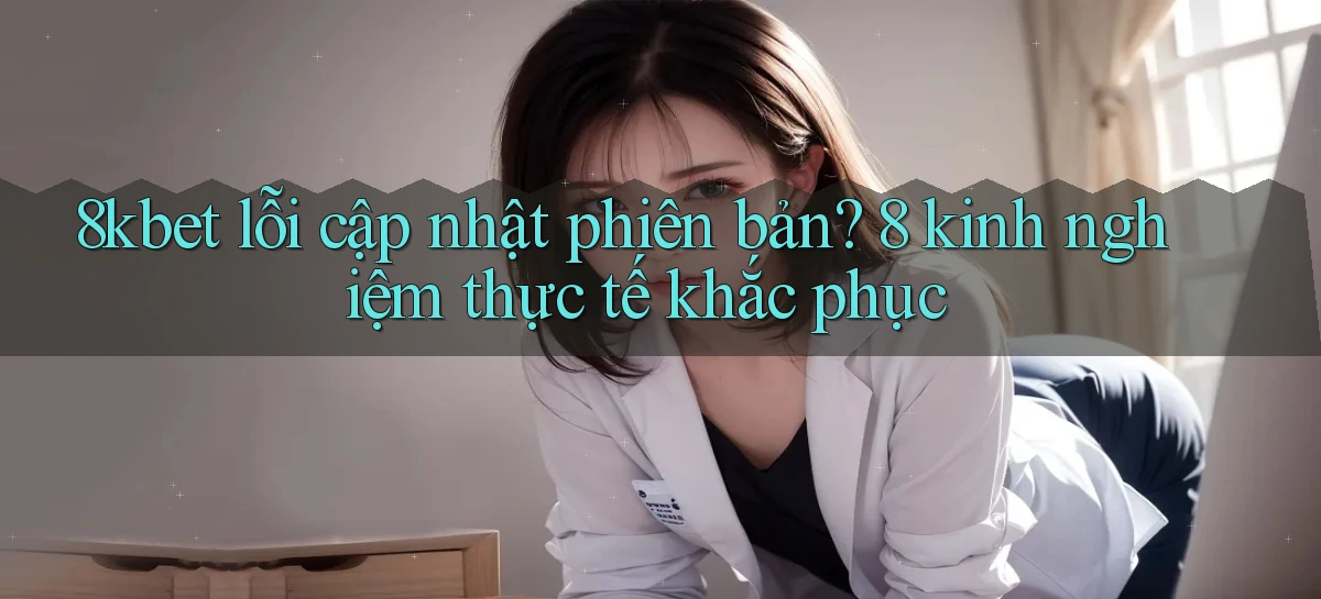 8kbet lỗi cập nhật phiên bản 8 kinh nghiệm thực tế khắc phục