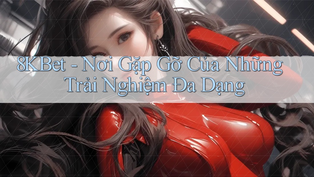 8KBet - Nơi Gặp Gỡ Của Những Trải Nghiệm Đa Dạng