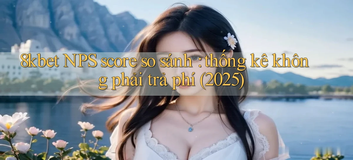8kbet NPS score so sánh thống kê không phải trả phí (2025)