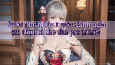8kbet phiên bản trước kinh nghiệm thực tế cho dân pro (2026)