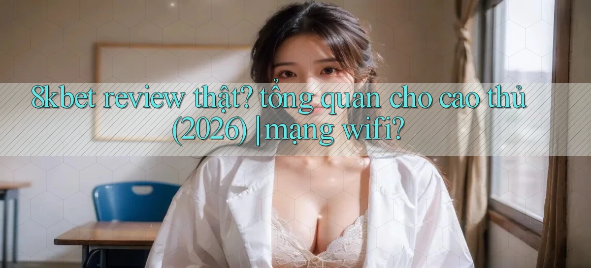 8kbet review thật tổng quan cho cao thủ (2026) mạng wifi