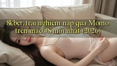 8kbet, trải nghiệm nạp qua Momo trên macOS mới nhất (2026)