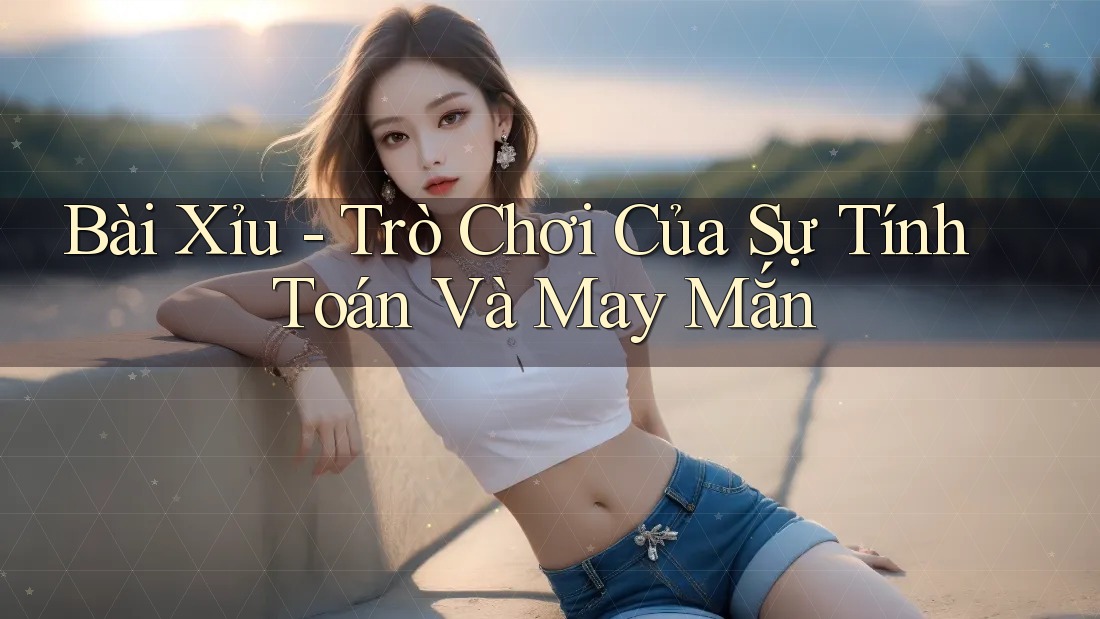 Bài Xỉu - Trò Chơi Của Sự Tính Toán Và May Mắn