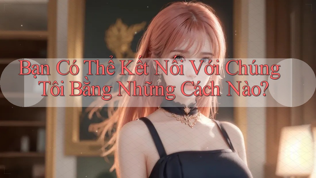 Bạn Có Thể Kết Nối Với Chúng Tôi Bằng Những Cách Nào?