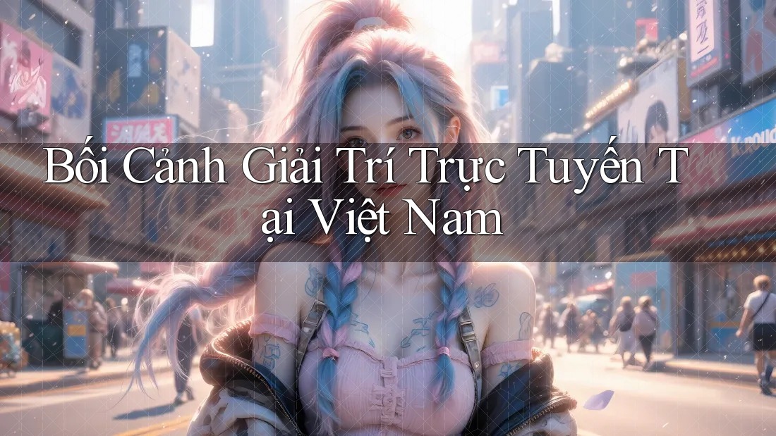 Bối Cảnh Giải Trí Trực Tuyến Tại Việt Nam Bối Cảnh Giải Trí Trực Tuyến Tại Việt Nam