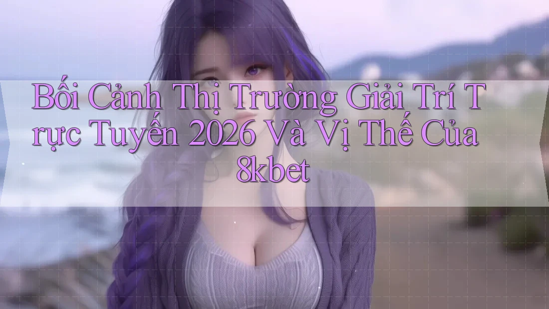 Bối Cảnh Thị Trường Giải Trí Trực Tuyến 2026 Và Vị Thế Của 8kbet