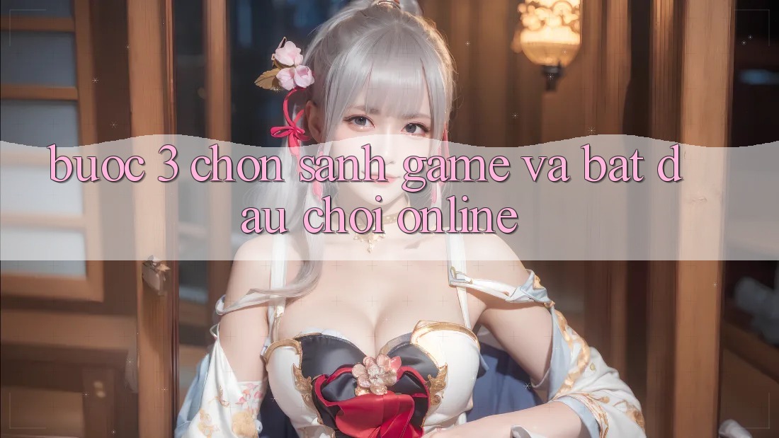 Bước 3: Chọn sảnh game và Bắt đầu chơi online Bước 3: Chọn sảnh game và Bắt đầu chơi online