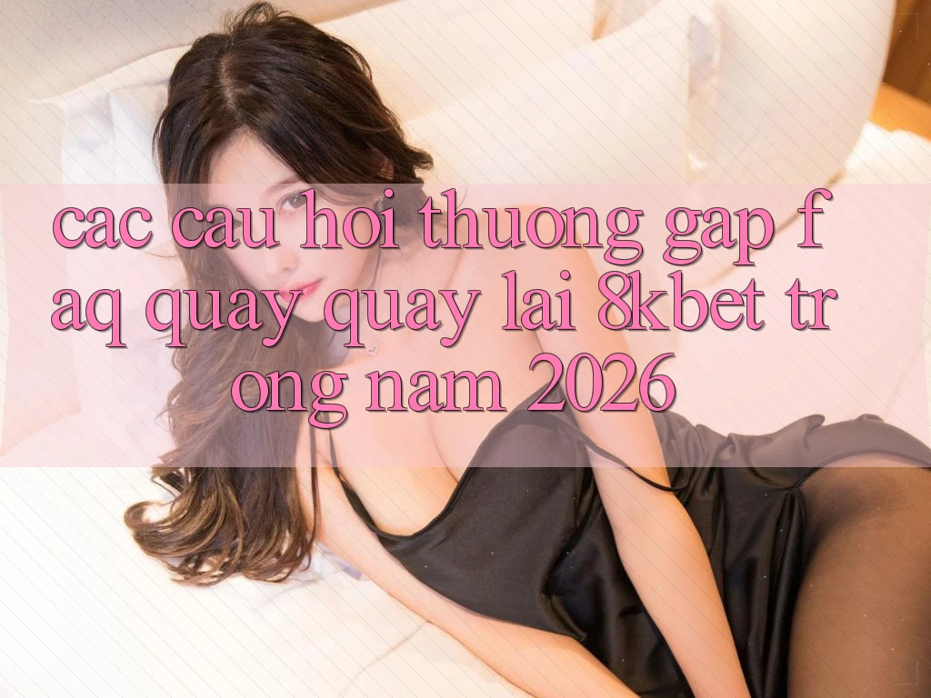 Các Câu Hỏi Thường Gặp (FAQ) Quay quay lại 8kbet Trong Năm 2026 Các Câu Hỏi Thường Gặp (FAQ) Quay quay lại 8kbet Trong Năm 2026
