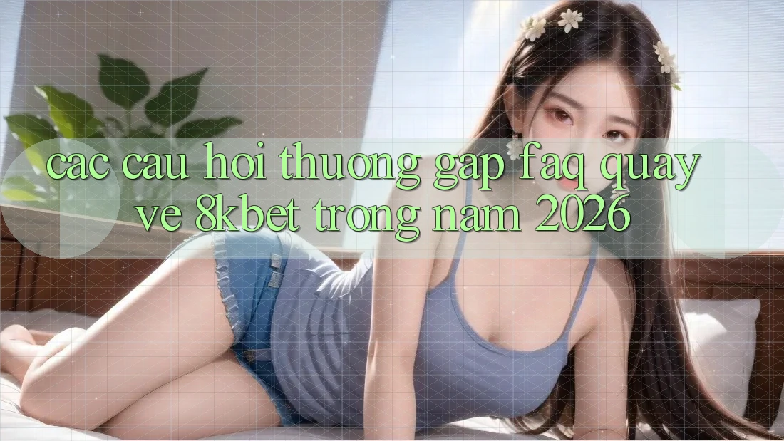 Các Câu Hỏi Thường Gặp (FAQ) Quay về 8kbet Trong Năm 2026 Các Câu Hỏi Thường Gặp (FAQ) Quay về 8kbet Trong Năm 2026