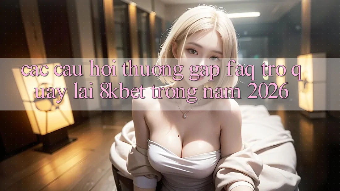 Các Câu Hỏi Thường Gặp (FAQ) Trở quay lại 8kbet Trong Năm 2026