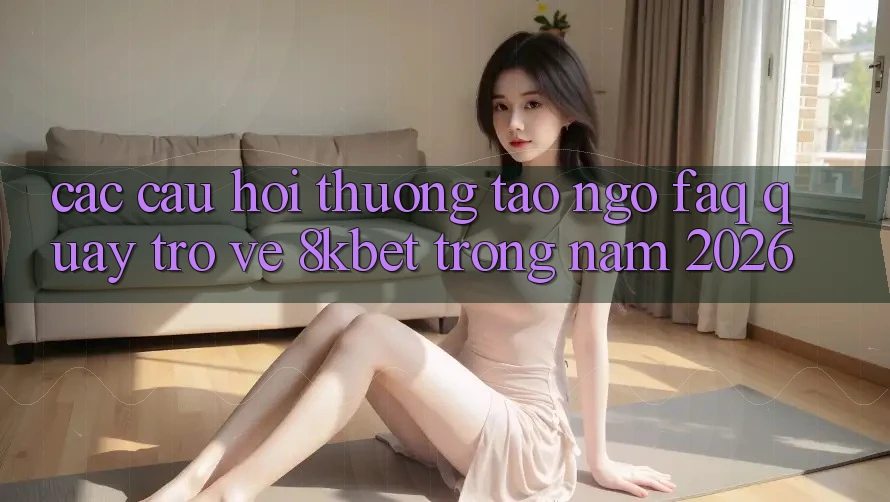 Các Câu Hỏi Thường Tao ngộ (FAQ) Quay trở về 8kbet Trong Năm 2026 Các Câu Hỏi Thường Tao ngộ (FAQ) Quay trở về 8kbet Trong Năm 2026