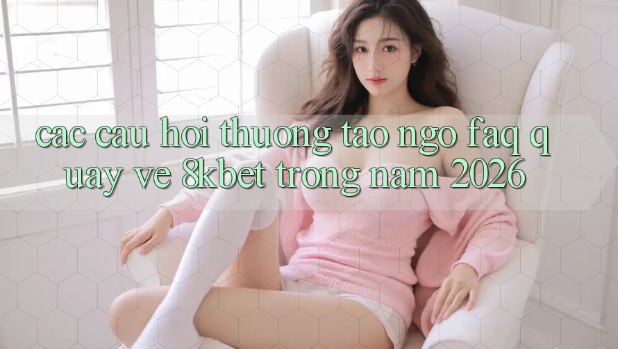 Các Câu Hỏi Thường Tao ngộ (FAQ) Quay về 8kbet Trong Năm 2026 Các Câu Hỏi Thường Tao ngộ (FAQ) Quay về 8kbet Trong Năm 2026