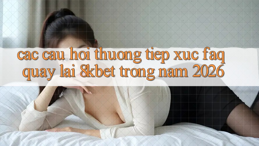Các Câu Hỏi Thường Tiếp xúc (FAQ) Quay lại 8kbet Trong Năm 2026