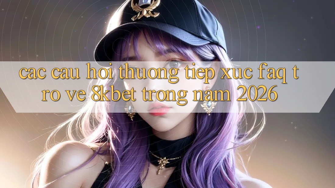 Các Câu Hỏi Thường Tiếp xúc (FAQ) Trở về 8kbet Trong Năm 2026 Các Câu Hỏi Thường Tiếp xúc (FAQ) Trở về 8kbet Trong Năm 2026