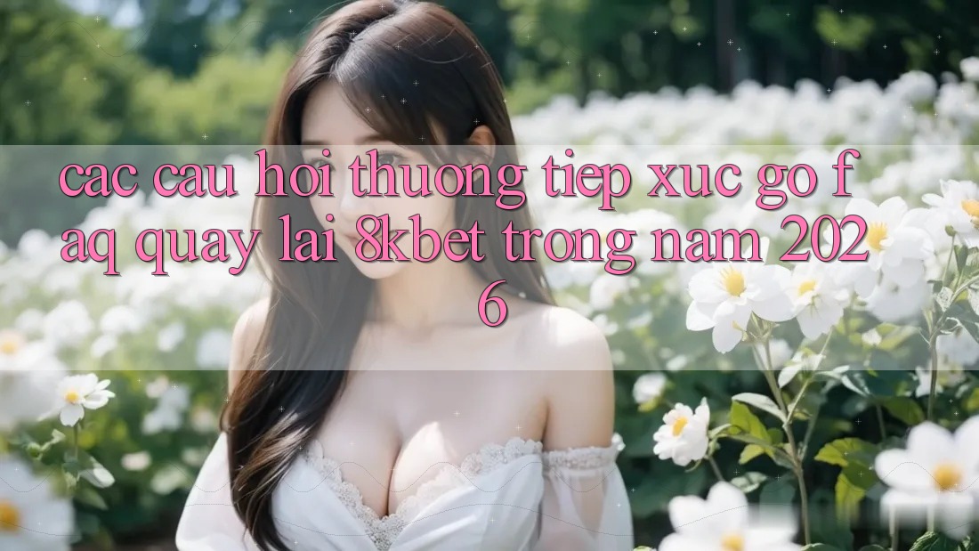Các Câu Hỏi Thường Tiếp xúc gỡ (FAQ) Quay lại 8kbet Trong Năm 2026 Các Câu Hỏi Thường Tiếp xúc gỡ (FAQ) Quay lại 8kbet Trong Năm 2026