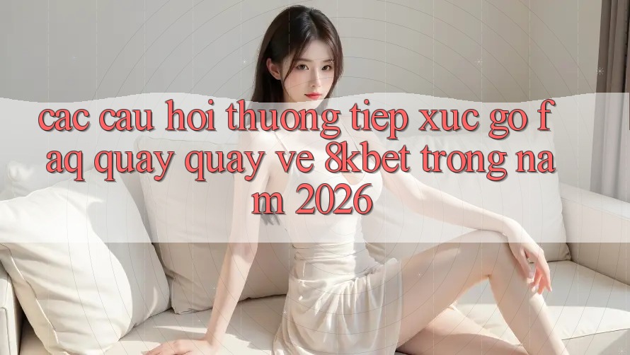 Các Câu Hỏi Thường Tiếp xúc gỡ (FAQ) Quay quay về 8kbet Trong Năm 2026 Các Câu Hỏi Thường Tiếp xúc gỡ (FAQ) Quay quay về 8kbet Trong Năm 2026