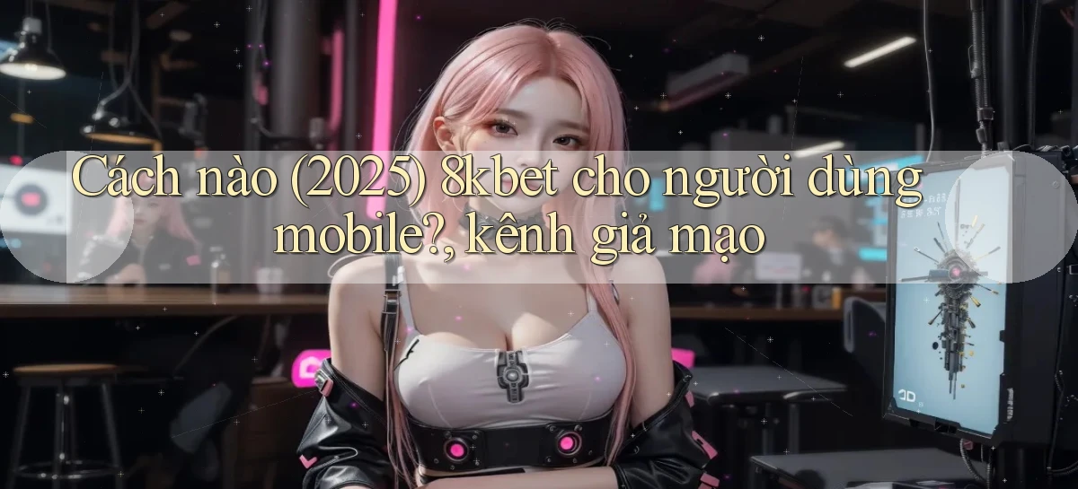 Cách nào (2025) 8kbet cho người dùng mobile, kênh giả mạo