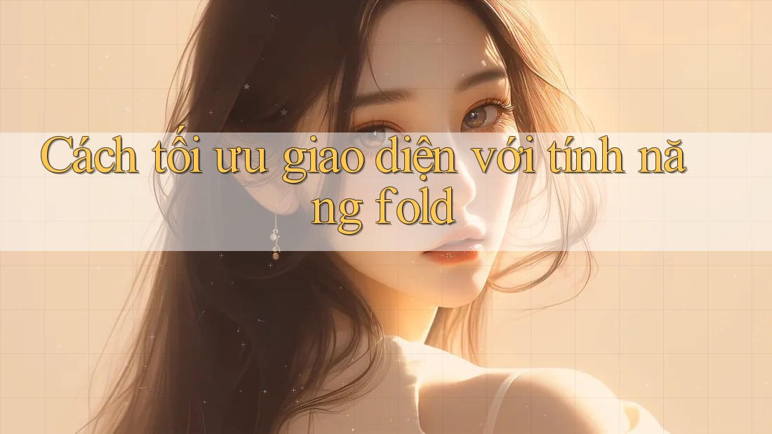 Cách tối ưu giao diện với tính năng fold Cách tối ưu giao diện với tính năng fold