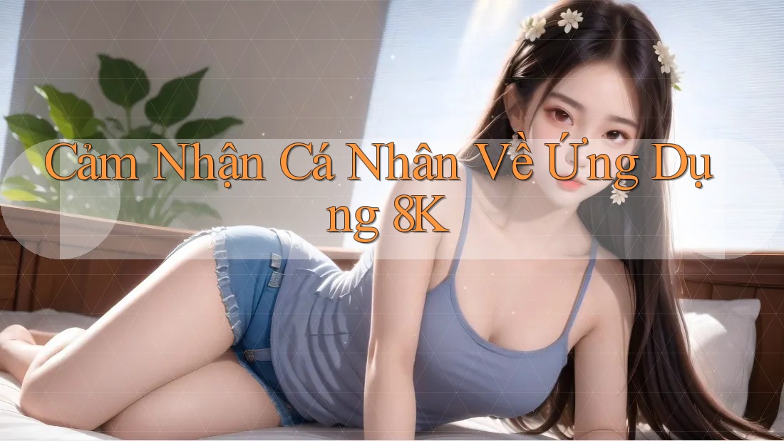 Cảm Nhận Cá Nhân Về Ứng Dụng 8K