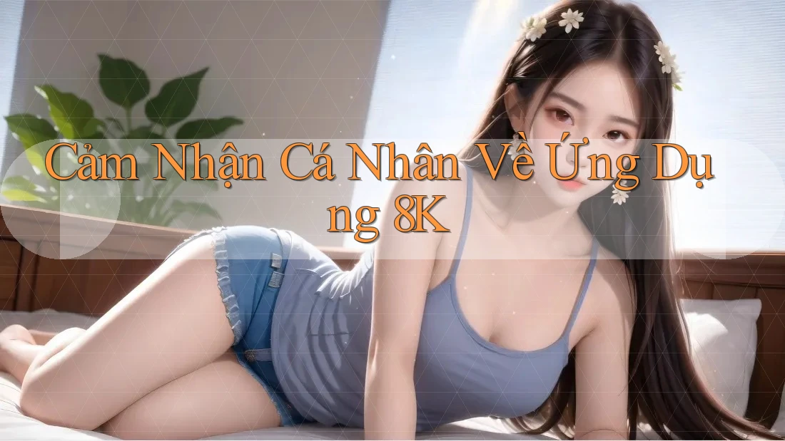 Cảm Nhận Cá Nhân Về Ứng Dụng 8K Cảm Nhận Cá Nhân Về Ứng Dụng 8K