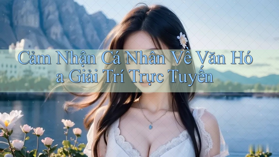 Cảm Nhận Cá Nhân Về Văn Hóa Giải Trí Trực Tuyến Cảm Nhận Cá Nhân Về Văn Hóa Giải Trí Trực Tuyến