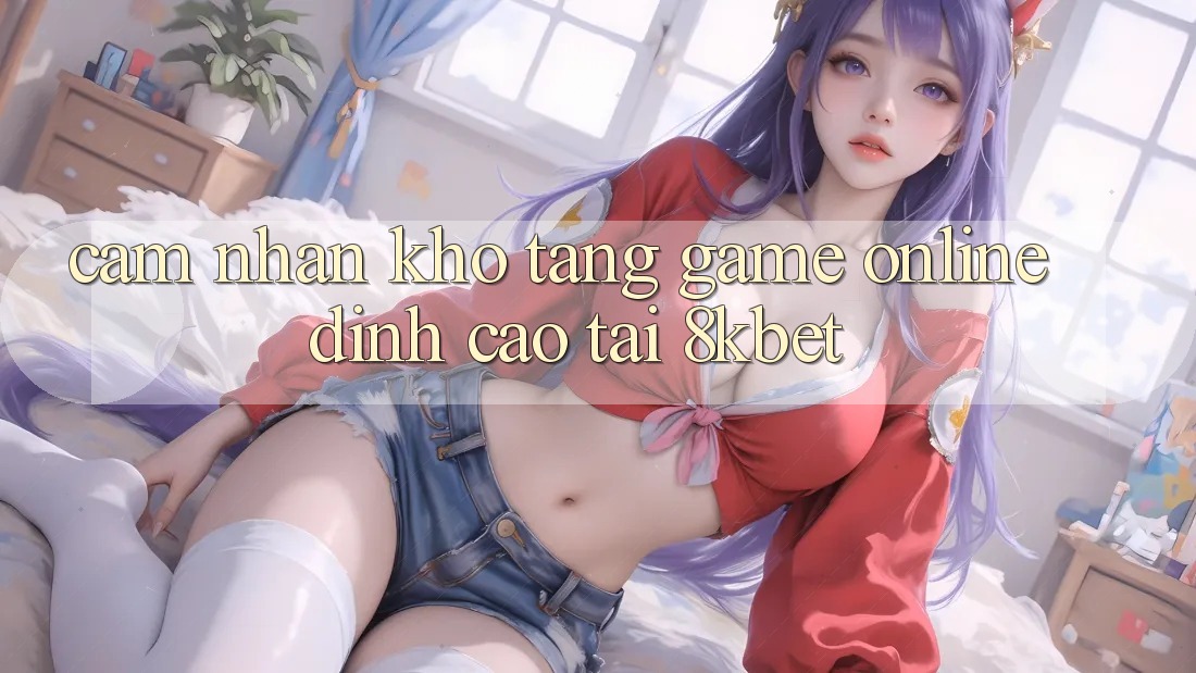 Cảm nhận Kho Tàng Game online Đỉnh Cao Tại 8kbet Cảm nhận Kho Tàng Game online Đỉnh Cao Tại 8kbet