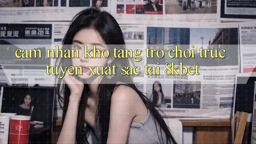 Cảm nhận Kho Tàng Trò Chơi Trực Tuyến Xuất sắc Tại 8kbet