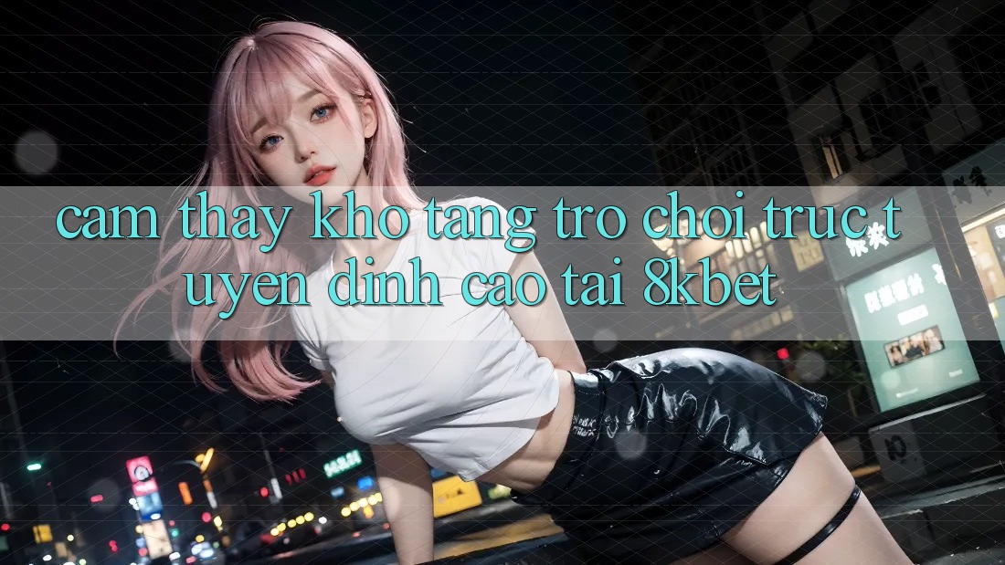 Cảm thấy Kho Tàng Trò Chơi Trực Tuyến Đỉnh Cao Tại 8kbet