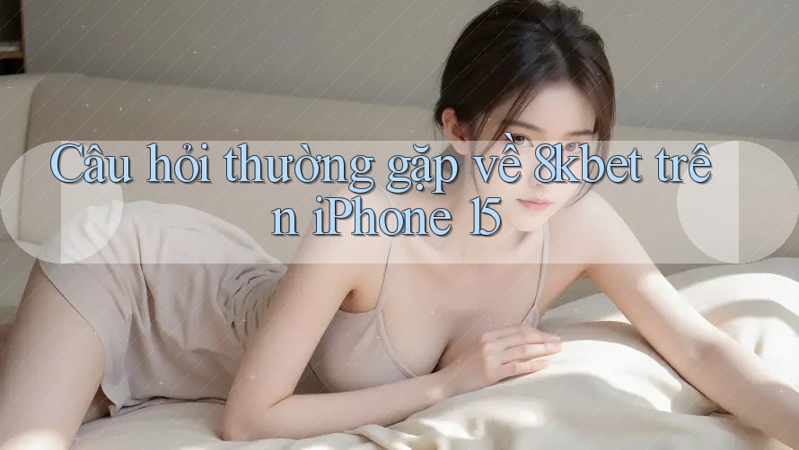 Câu hỏi thường gặp về 8kbet trên iPhone 15 Câu hỏi thường gặp về 8kbet trên iPhone 15