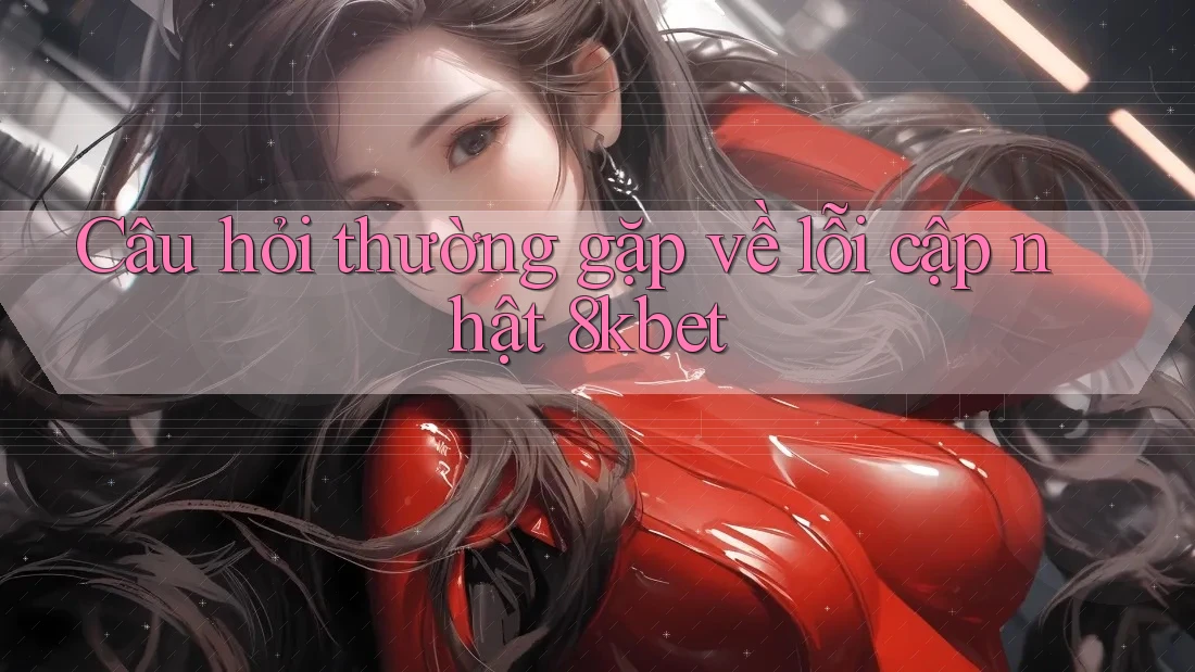 Câu hỏi thường gặp về lỗi cập nhật 8kbet