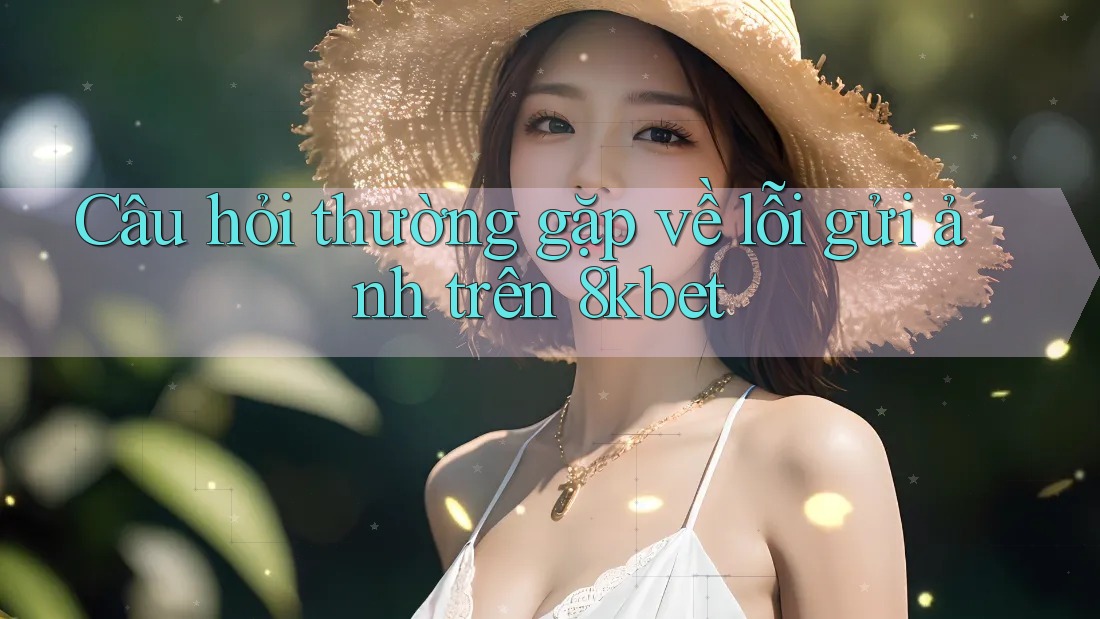 Câu hỏi thường gặp về lỗi gửi ảnh trên 8kbet Câu hỏi thường gặp về lỗi gửi ảnh trên 8kbet