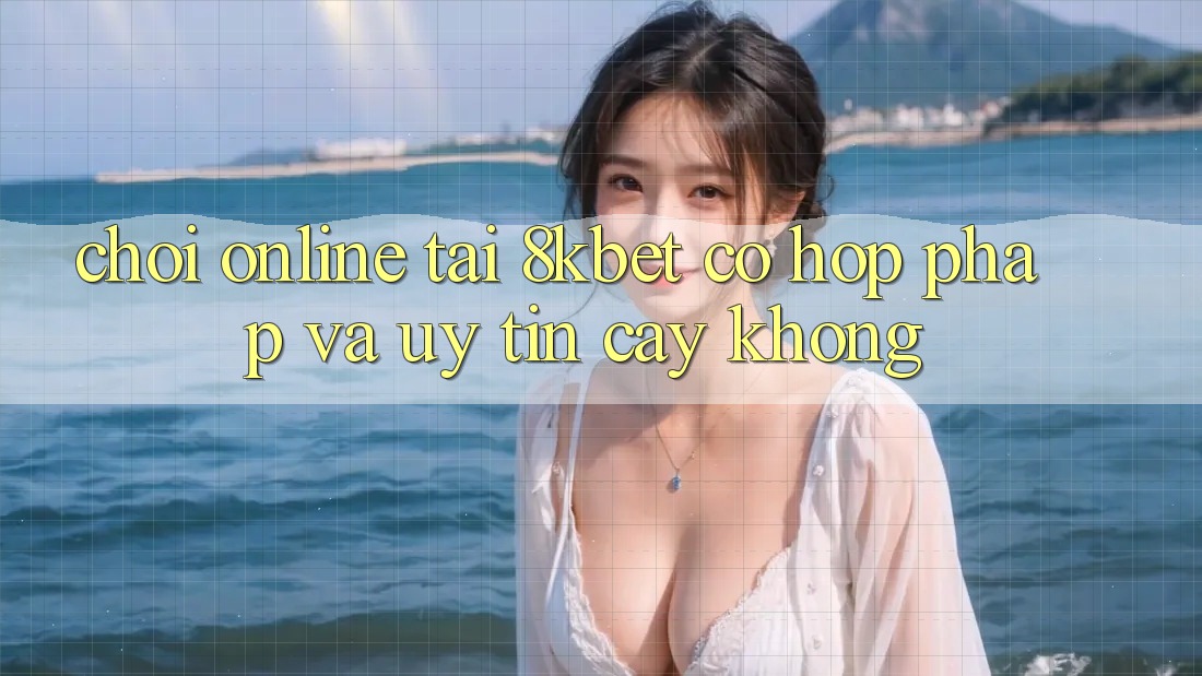 Chơi online tại 8kbet có hợp pháp và uy tín cậy không? Chơi online tại 8kbet có hợp pháp và uy tín cậy không?