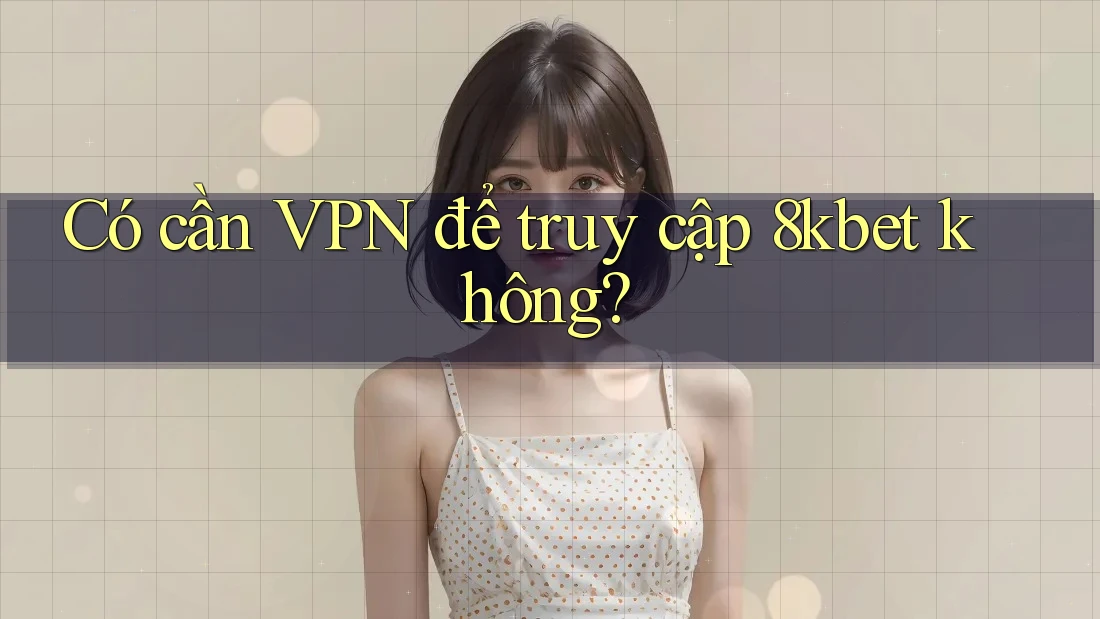 Có cần VPN để truy cập 8kbet không?