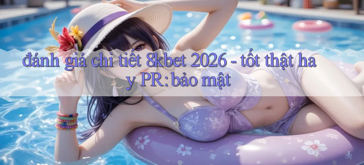 đánh giá chi tiết 8kbet 2026   tốt thật hay PR bảo mật