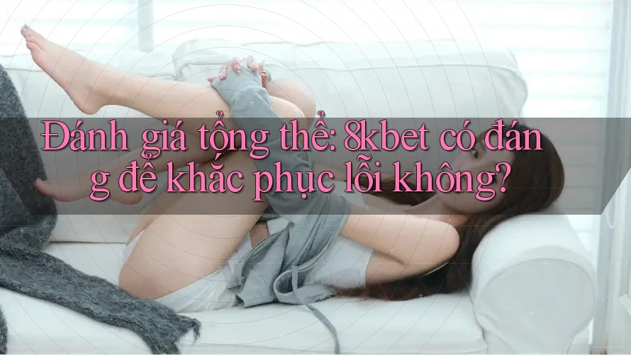 Đánh giá tổng thể: 8kbet có đáng để khắc phục lỗi không?