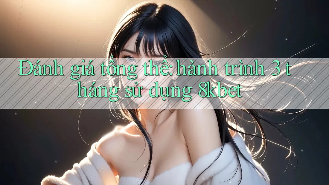 Đánh giá tổng thể: hành trình 3 tháng sử dụng 8kbet