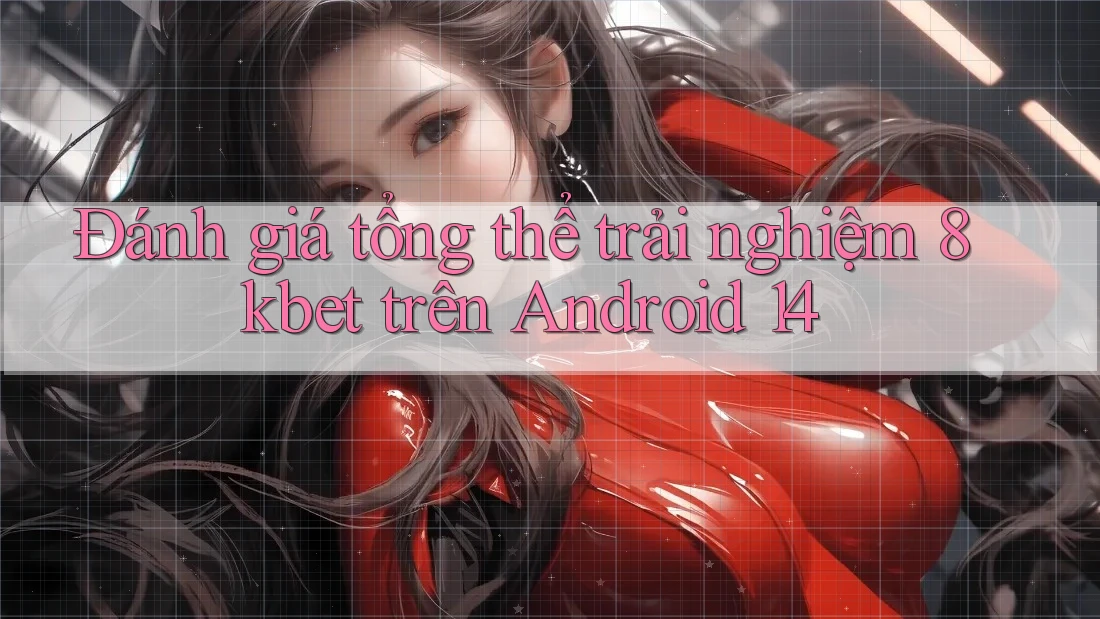 Đánh giá tổng thể trải nghiệm 8kbet trên Android 14