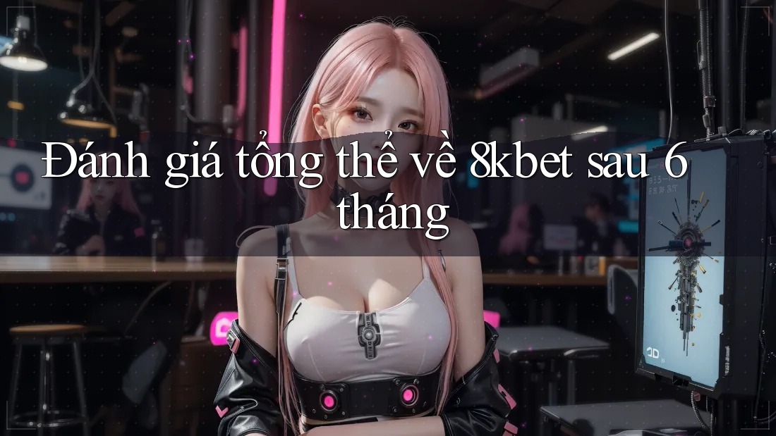 Đánh giá tổng thể về 8kbet sau 6 tháng