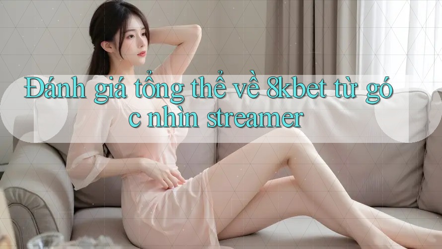 Đánh giá tổng thể về 8kbet từ góc nhìn streamer