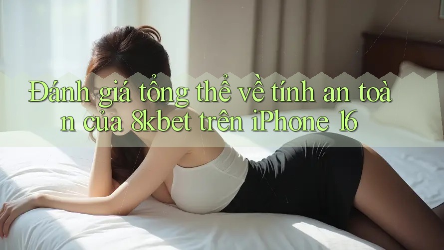 Đánh giá tổng thể về tính an toàn của 8kbet trên iPhone 16