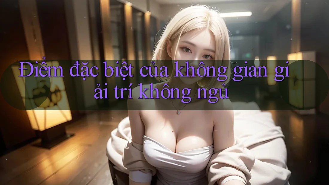 Điểm đặc biệt của không gian giải trí không ngủ