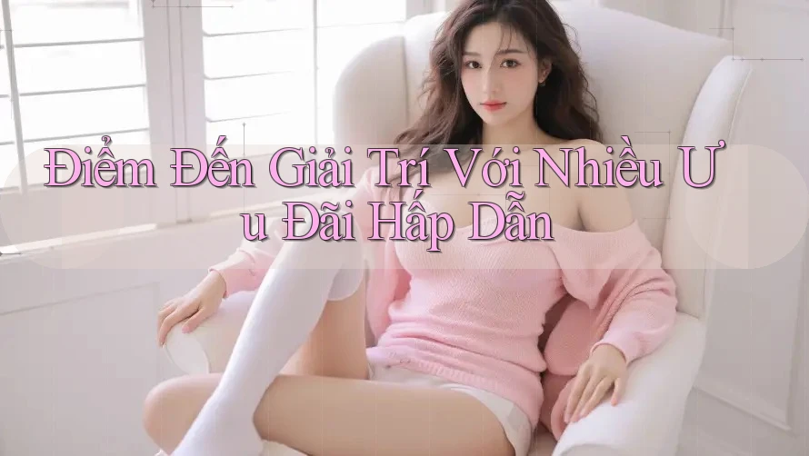 Điểm Đến Giải Trí Với Nhiều Ưu Đãi Hấp Dẫn Điểm Đến Giải Trí Với Nhiều Ưu Đãi Hấp Dẫn